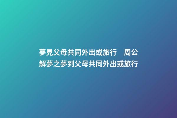 夢見父母共同外出或旅行　周公解夢之夢到父母共同外出或旅行